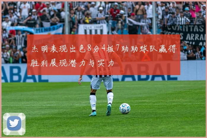 杰明表现出色8分4板7助助球队赢得胜利展现潜力与实力