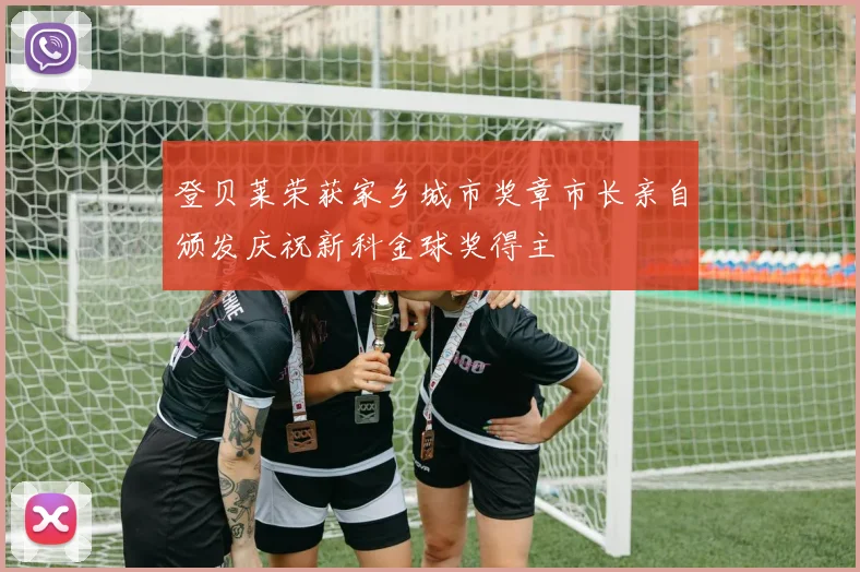 登贝莱荣获家乡城市奖章市长亲自颁发庆祝新科金球奖得主