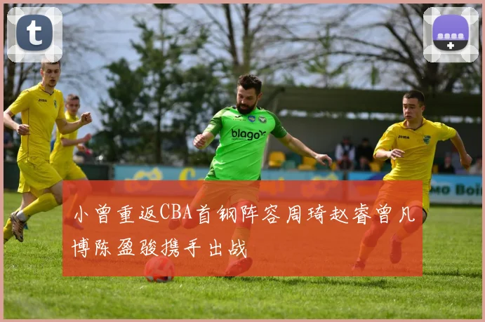 小曾重返CBA首钢阵容周琦赵睿曾凡博陈盈骏携手出战