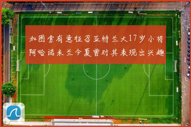 加图索有意征召亚特兰大17岁小将阿哈诺米兰今夏曾对其表现出兴趣