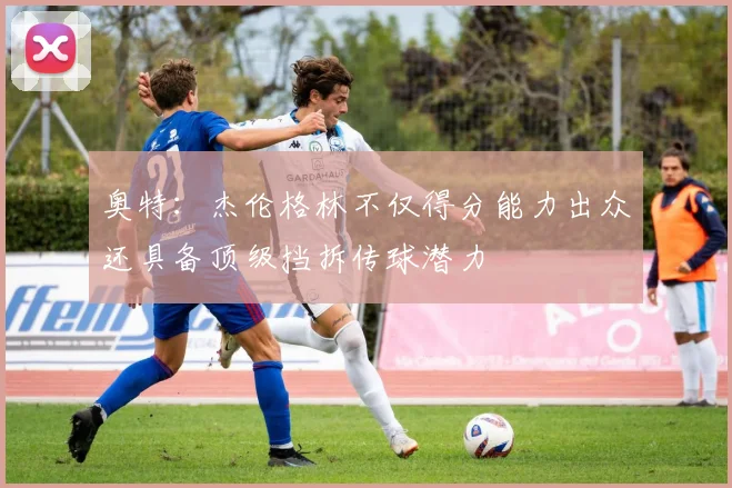 奥特：杰伦格林不仅得分能力出众还具备顶级挡拆传球潜力