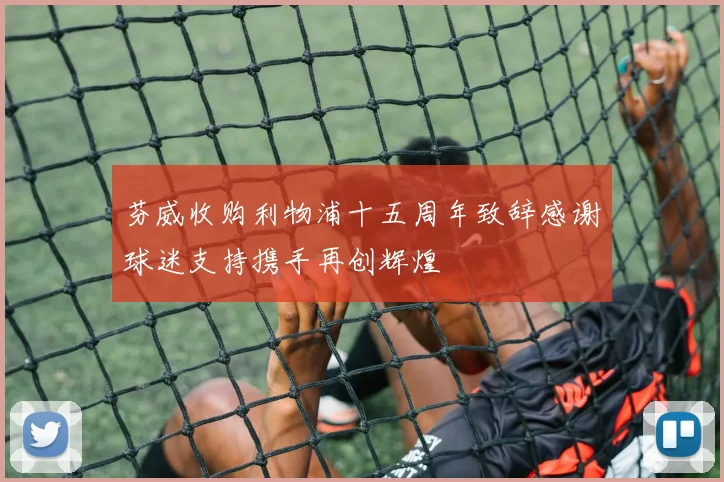 芬威收购利物浦十五周年致辞感谢球迷支持携手再创辉煌