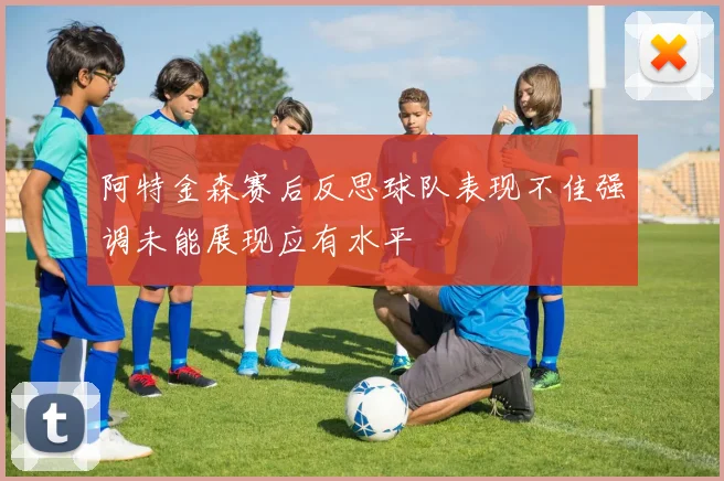 阿特金森赛后反思球队表现不佳强调未能展现应有水平