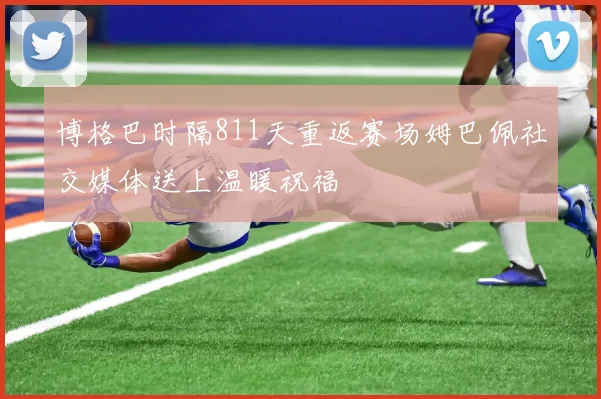 博格巴时隔811天重返赛场姆巴佩社交媒体送上温暖祝福