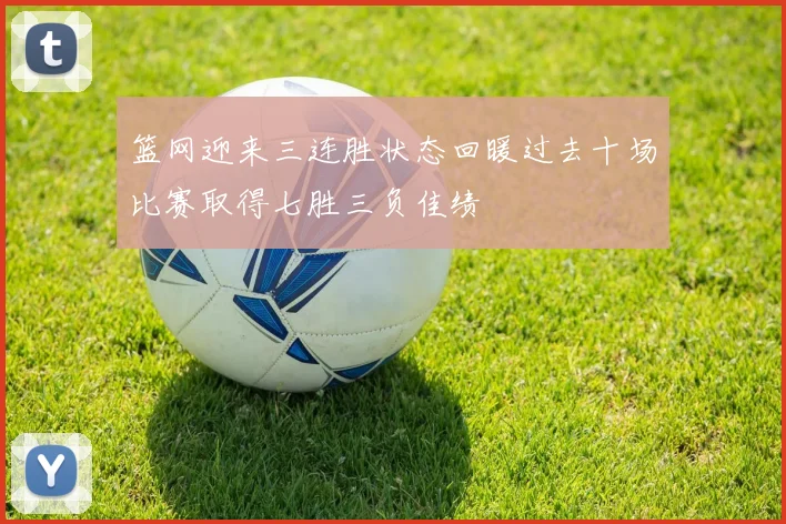 篮网迎来三连胜状态回暖过去十场比赛取得七胜三负佳绩