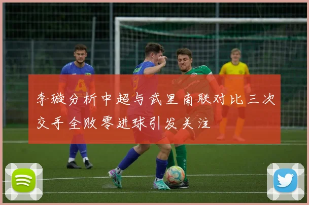 李璇分析中超与武里南联对比三次交手全败零进球引发关注