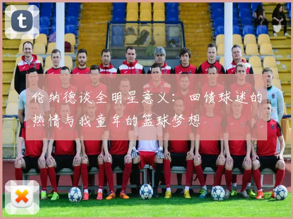 伦纳德谈全明星意义：回馈球迷的热情与我童年的篮球梦想