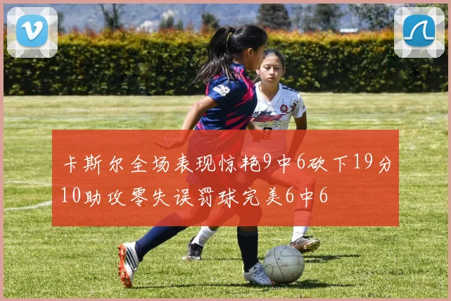 卡斯尔全场表现惊艳9中6砍下19分10助攻零失误罚球完美6中6