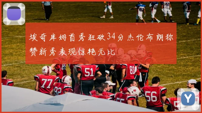 埃奇库姆首秀狂砍34分杰伦布朗称赞新秀表现惊艳无比