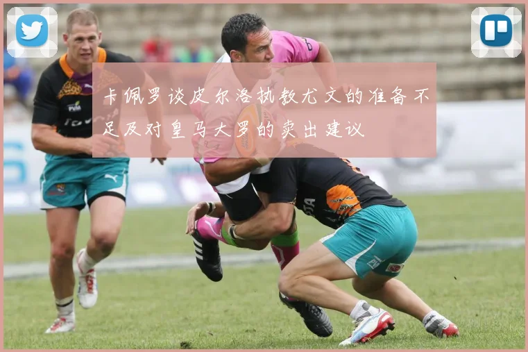 卡佩罗谈皮尔洛执教尤文的准备不足及对皇马大罗的卖出建议