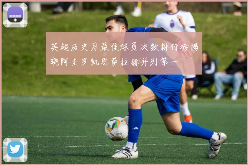 英超历史月最佳球员次数排行榜揭晓阿圭罗凯恩萨拉赫并列第一