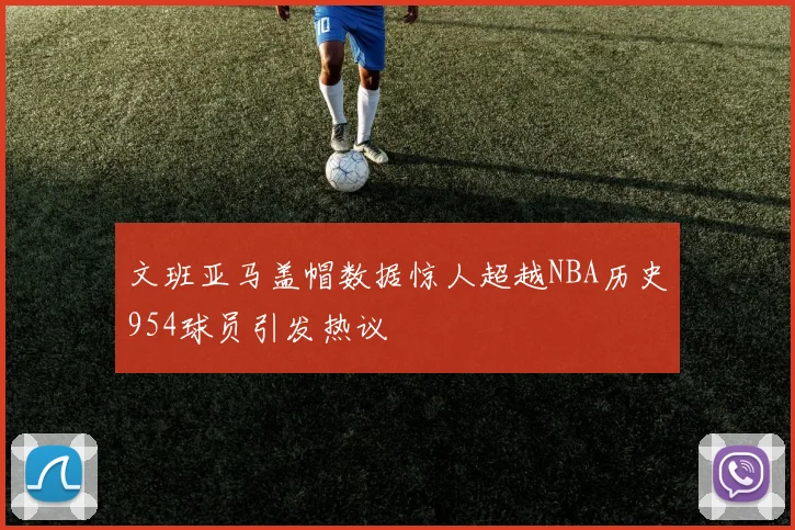 文班亚马盖帽数据惊人超越NBA历史954球员引发热议
