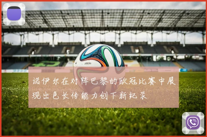 诺伊尔在对阵巴黎的欧冠比赛中展现出色长传能力创下新纪录