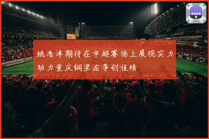 姚浩洋期待在中超赛场上展现实力助力重庆铜梁龙争创佳绩