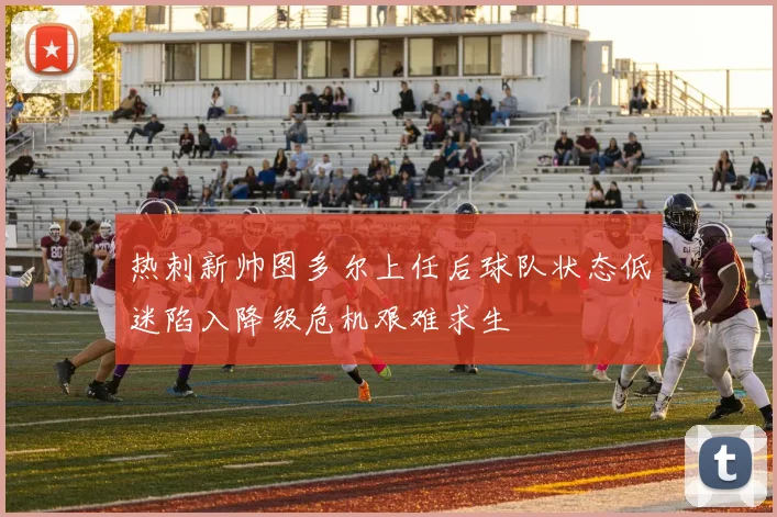 热刺新帅图多尔上任后球队状态低迷陷入降级危机艰难求生