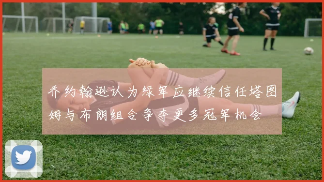 乔约翰逊认为绿军应继续信任塔图姆与布朗组合争夺更多冠军机会