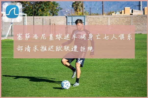 塞萨洛尼基球迷车祸身亡七人俱乐部请求推迟欧联遭拒绝