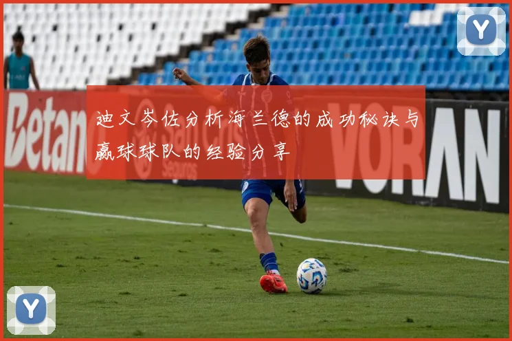 迪文岑佐分析海兰德的成功秘诀与赢球球队的经验分享