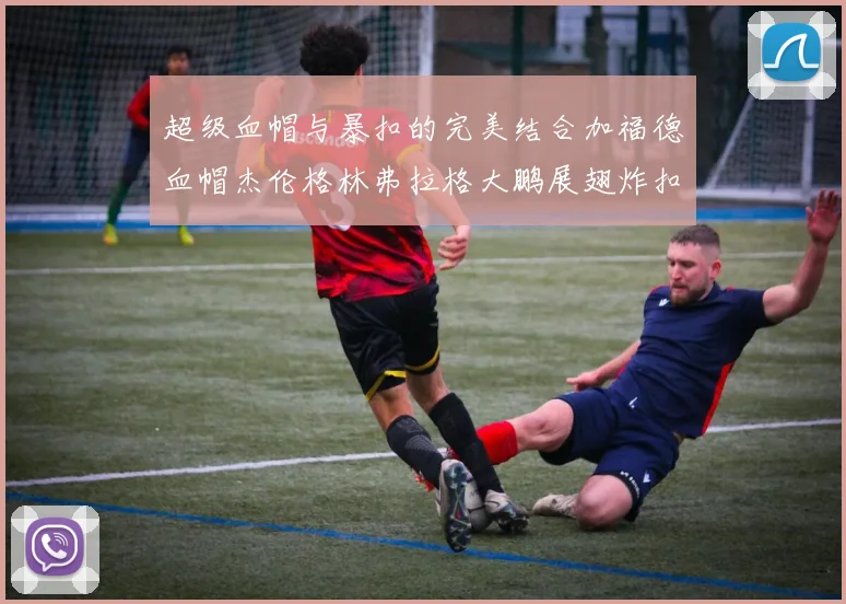 超级血帽与暴扣的完美结合加福德血帽杰伦格林弗拉格大鹏展翅炸扣精彩瞬间