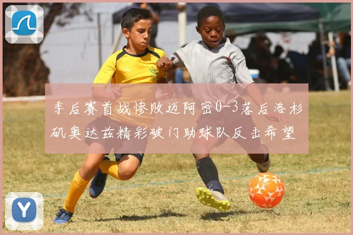 季后赛首战惨败迈阿密0-3落后洛杉矶奥达兹精彩破门助球队反击希望