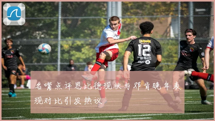 名嘴点评恩比德现状与邓肯晚年表现对比引发热议