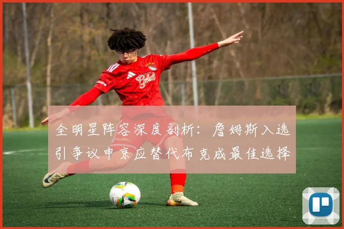全明星阵容深度剖析：詹姆斯入选引争议申京应替代布克成最佳选择