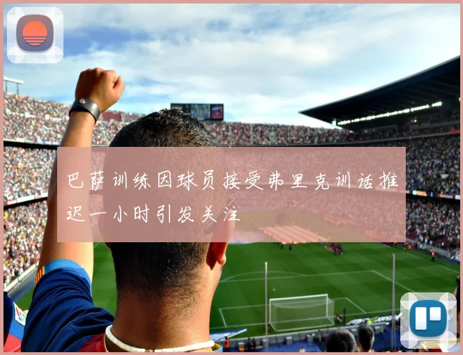 巴萨训练因球员接受弗里克训话推迟一小时引发关注