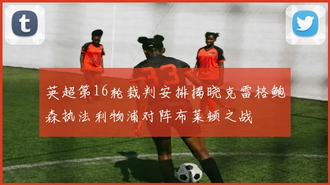 英超第16轮裁判安排揭晓克雷格鲍森执法利物浦对阵布莱顿之战