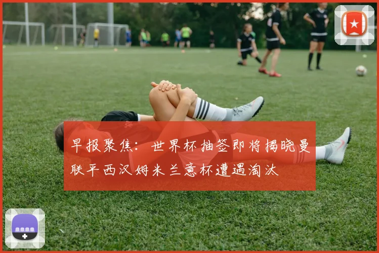 早报聚焦：世界杯抽签即将揭晓曼联平西汉姆米兰意杯遭遇淘汰