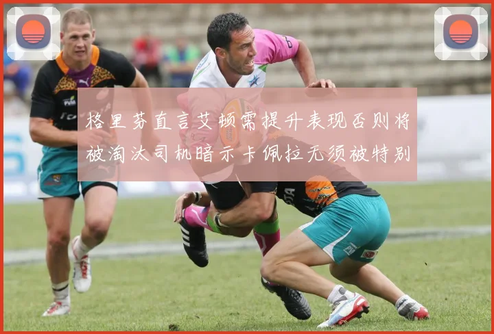 格里芬直言艾顿需提升表现否则将被淘汰司机暗示卡佩拉无须被特别提及