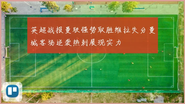 英超战报曼联强势取胜维拉失分曼城客场逆袭热刺展现实力