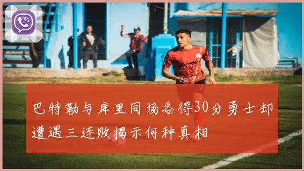 巴特勒与库里同场各得30分勇士却遭遇三连败揭示何种真相