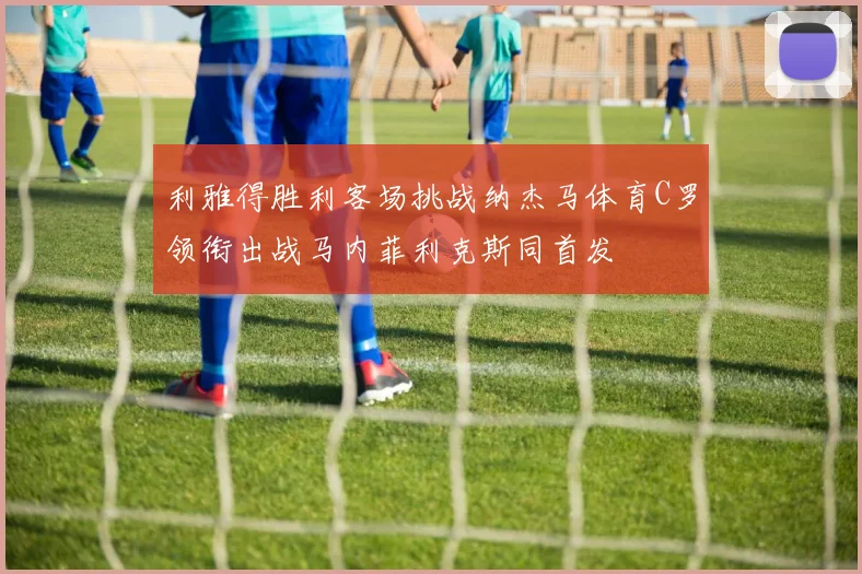利雅得胜利客场挑战纳杰马体育C罗领衔出战马内菲利克斯同首发