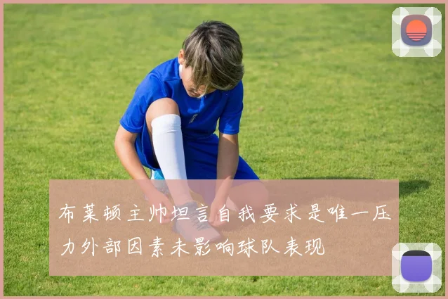 布莱顿主帅坦言自我要求是唯一压力外部因素未影响球队表现