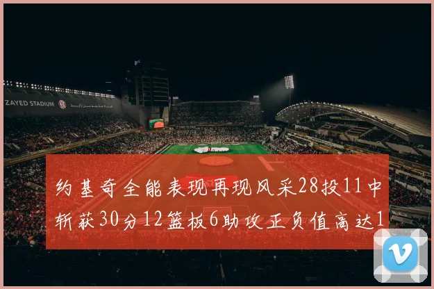 约基奇全能表现再现风采28投11中斩获30分12篮板6助攻正负值高达13