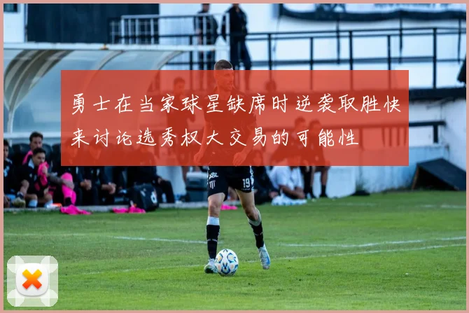 勇士在当家球星缺席时逆袭取胜快来讨论选秀权大交易的可能性