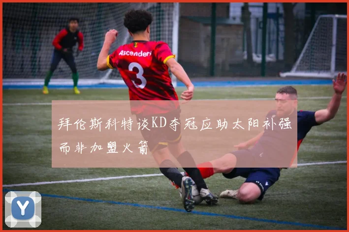 拜伦斯科特谈KD夺冠应助太阳补强而非加盟火箭