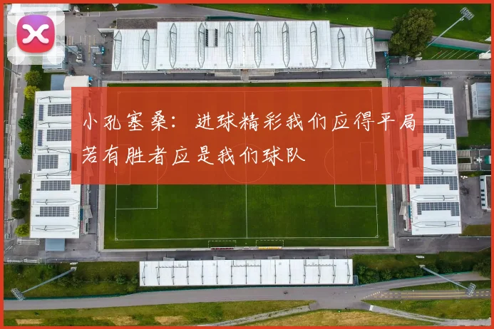 小孔塞桑：进球精彩我们应得平局若有胜者应是我们球队