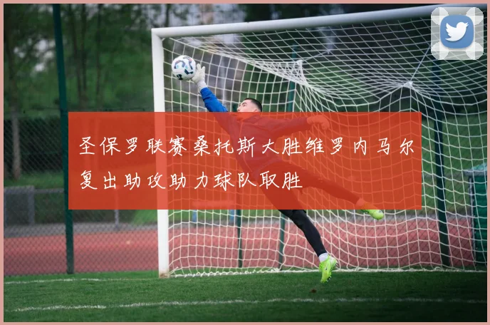 圣保罗联赛桑托斯大胜维罗内马尔复出助攻助力球队取胜