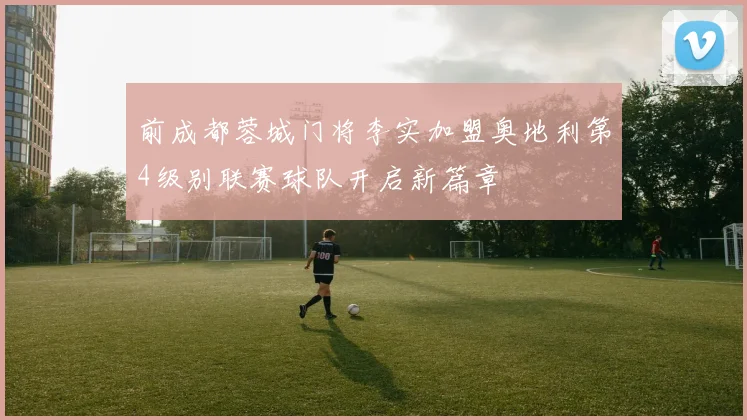 前成都蓉城门将李实加盟奥地利第4级别联赛球队开启新篇章