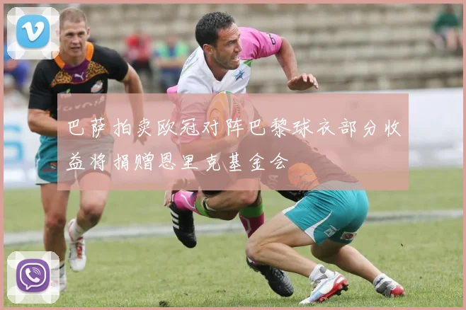 巴萨拍卖欧冠对阵巴黎球衣部分收益将捐赠恩里克基金会
