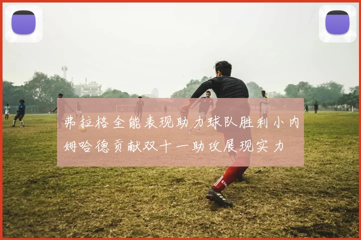 弗拉格全能表现助力球队胜利小内姆哈德贡献双十一助攻展现实力