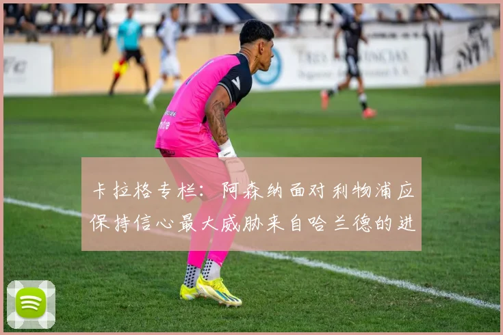 卡拉格专栏:阿森纳面对利物浦应保持信心最大威胁来自哈兰德的进攻能力