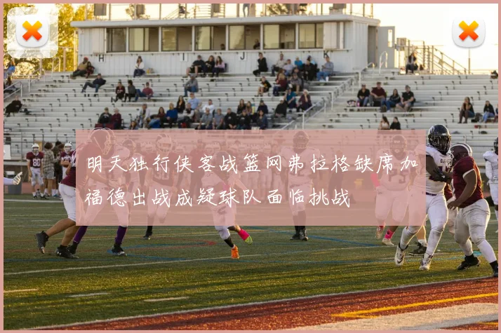 明天独行侠客战篮网弗拉格缺席加福德出战成疑球队面临挑战