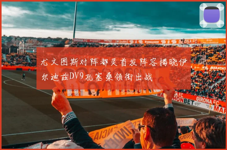 尤文图斯对阵都灵首发阵容揭晓伊尔迪兹DV9孔塞桑领衔出战