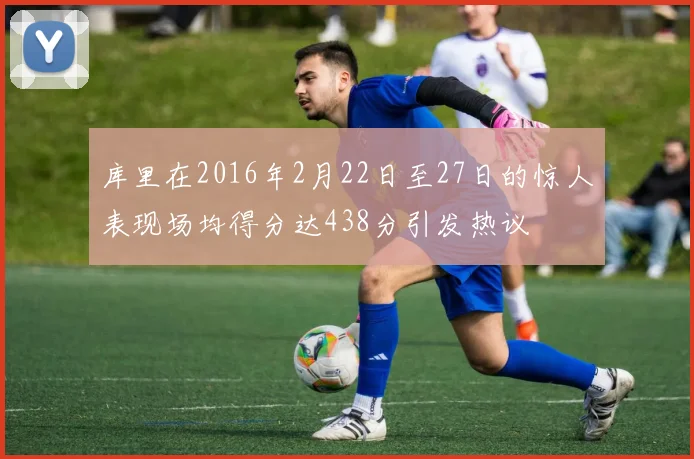 库里在2016年2月22日至27日的惊人表现场均得分达438分引发热议
