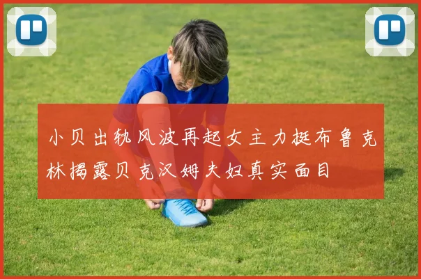 小贝出轨风波再起女主力挺布鲁克林揭露贝克汉姆夫妇真实面目