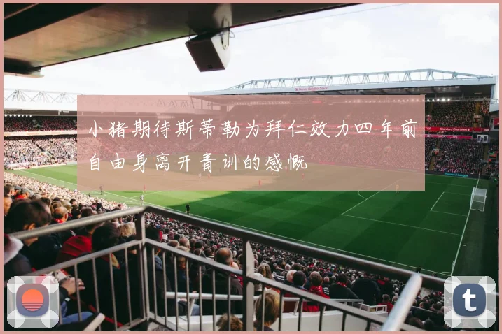 小猪期待斯蒂勒为拜仁效力四年前自由身离开青训的感慨
