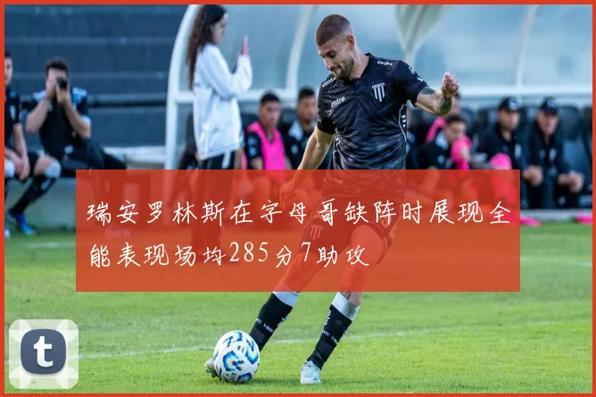 瑞安罗林斯在字母哥缺阵时展现全能表现场均285分7助攻