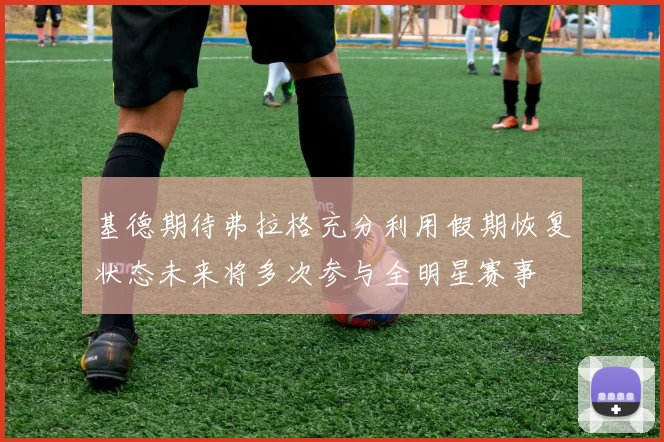 基德期待弗拉格充分利用假期恢复状态未来将多次参与全明星赛事